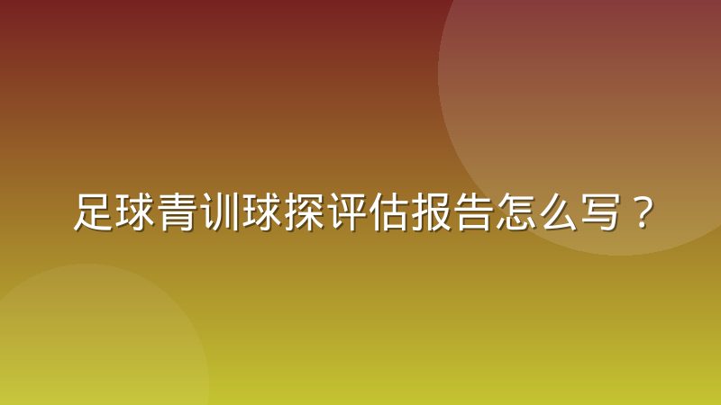 足球青训球探评估报告怎么写?实际写法与结构